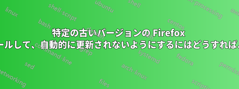 特定の古いバージョンの Firefox をインストールして、自動的に更新されないようにするにはどうすればよいですか?