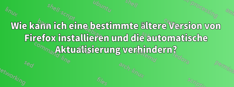 Wie kann ich eine bestimmte ältere Version von Firefox installieren und die automatische Aktualisierung verhindern?