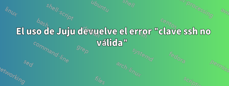 El uso de Juju devuelve el error "clave ssh no válida"