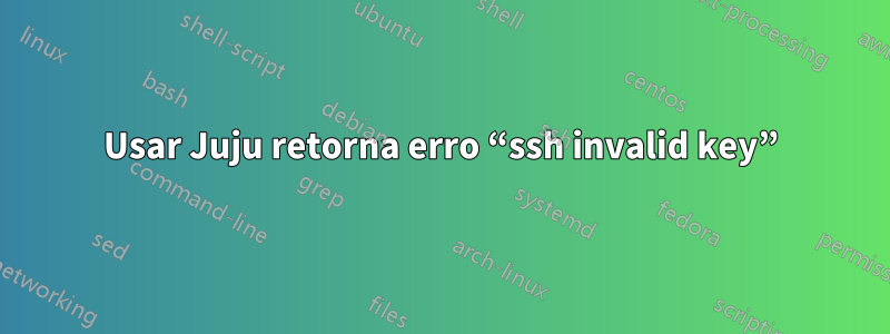 Usar Juju retorna erro “ssh invalid key”