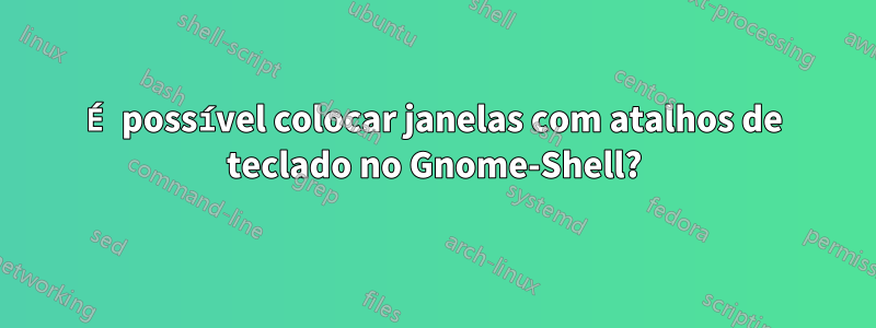 É possível colocar janelas com atalhos de teclado no Gnome-Shell?