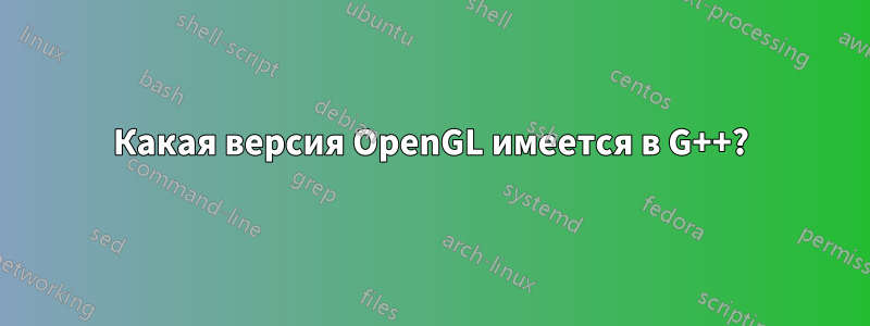 Какая версия OpenGL имеется в G++?