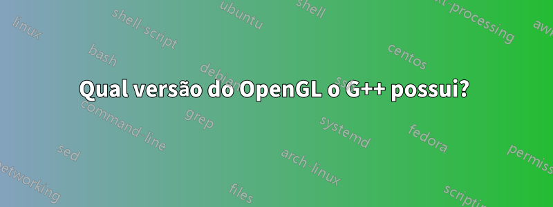 Qual versão do OpenGL o G++ possui?