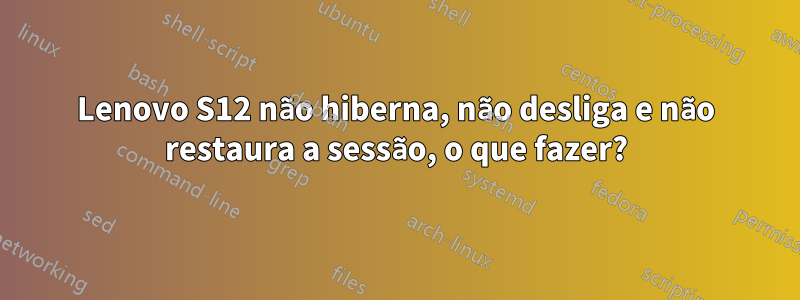 Lenovo S12 não hiberna, não desliga e não restaura a sessão, o que fazer?