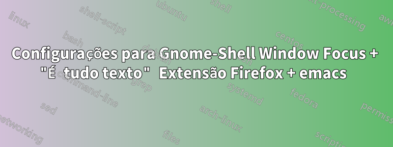 Configurações para Gnome-Shell Window Focus + "É tudo texto" Extensão Firefox + emacs 