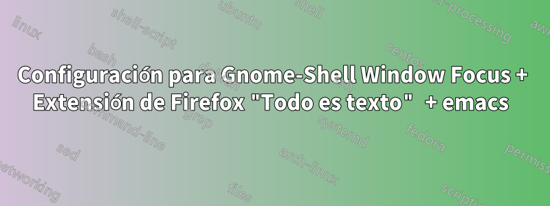 Configuración para Gnome-Shell Window Focus + Extensión de Firefox "Todo es texto" + emacs 