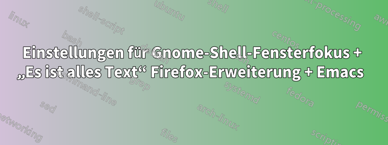 Einstellungen für Gnome-Shell-Fensterfokus + „Es ist alles Text“ Firefox-Erweiterung + Emacs 