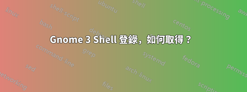 Gnome 3 Shell 登錄，如何取得？ 