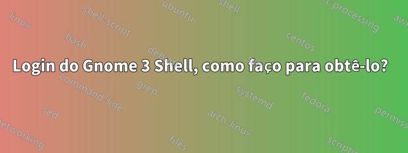 Login do Gnome 3 Shell, como faço para obtê-lo? 