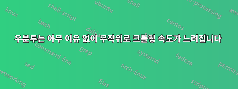 우분투는 아무 이유 없이 무작위로 크롤링 속도가 느려집니다