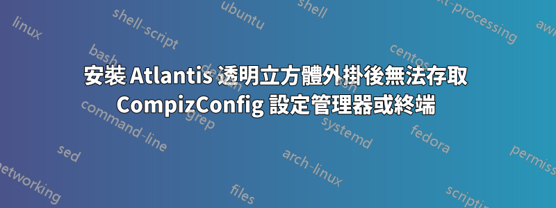 安裝 Atlantis 透明立方體外掛後無法存取 CompizConfig 設定管理器或終端