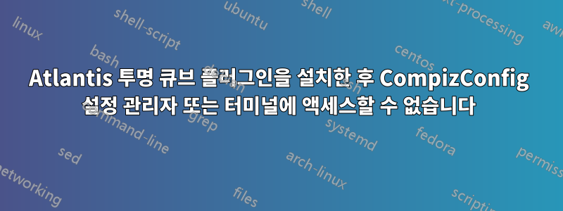 Atlantis 투명 큐브 플러그인을 설치한 후 CompizConfig 설정 관리자 또는 터미널에 액세스할 수 없습니다