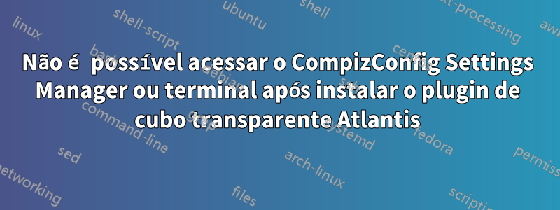 Não é possível acessar o CompizConfig Settings Manager ou terminal após instalar o plugin de cubo transparente Atlantis