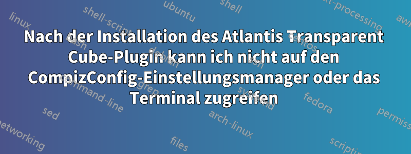 Nach der Installation des Atlantis Transparent Cube-Plugin kann ich nicht auf den CompizConfig-Einstellungsmanager oder das Terminal zugreifen