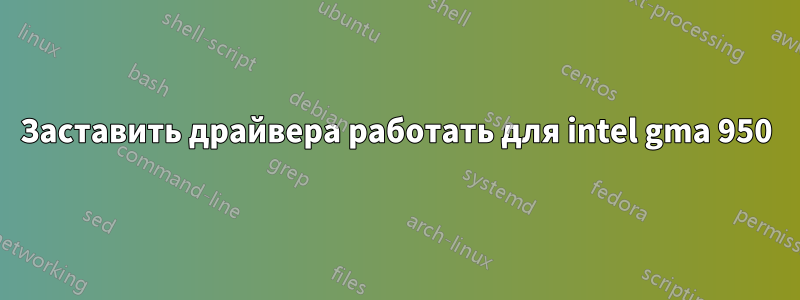 Заставить драйвера работать для intel gma 950