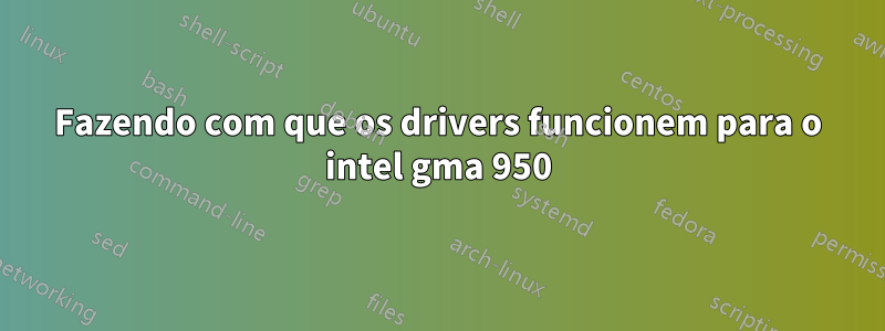 Fazendo com que os drivers funcionem para o intel gma 950