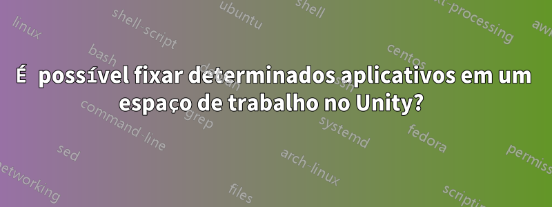 É possível fixar determinados aplicativos em um espaço de trabalho no Unity? 