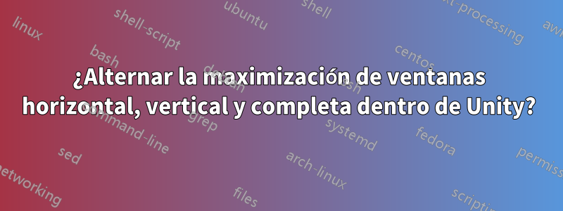 ¿Alternar la maximización de ventanas horizontal, vertical y completa dentro de Unity?