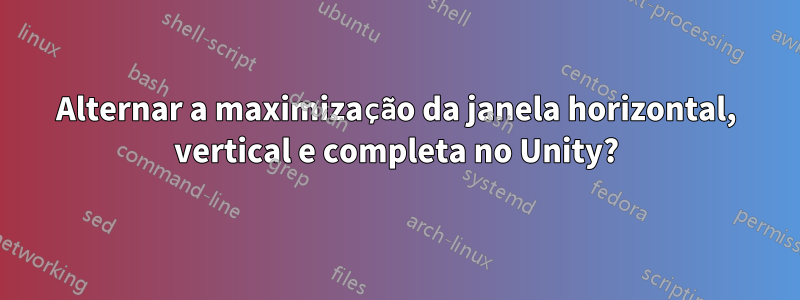 Alternar a maximização da janela horizontal, vertical e completa no Unity?