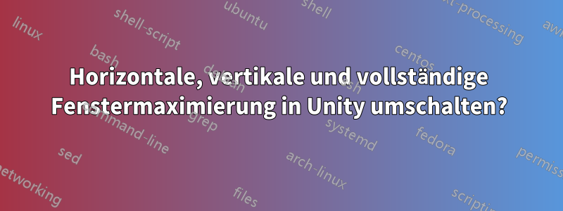 Horizontale, vertikale und vollständige Fenstermaximierung in Unity umschalten?