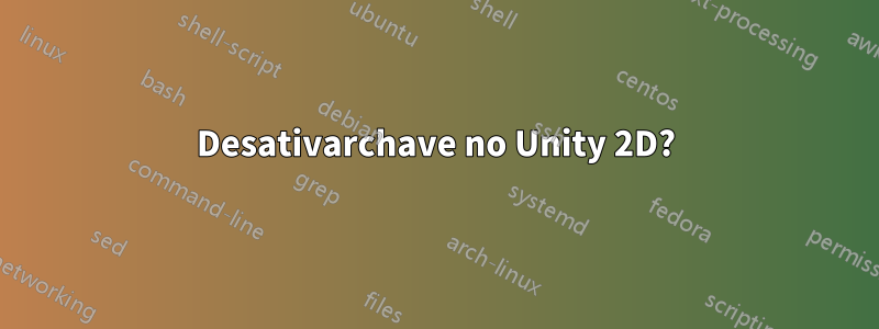 Desativarchave no Unity 2D?