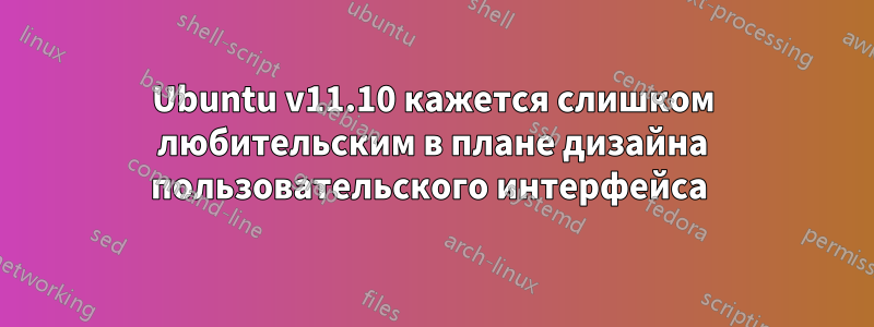 Ubuntu v11.10 кажется слишком любительским в плане дизайна пользовательского интерфейса 