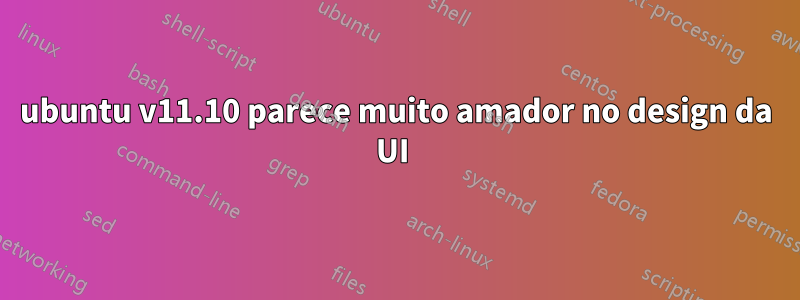 ubuntu v11.10 parece muito amador no design da UI 