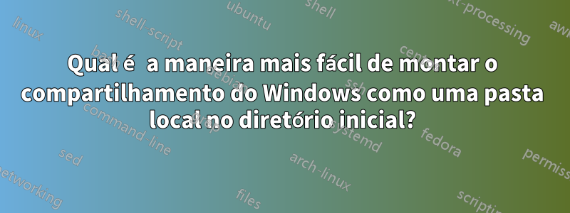 Qual é a maneira mais fácil de montar o compartilhamento do Windows como uma pasta local no diretório inicial?