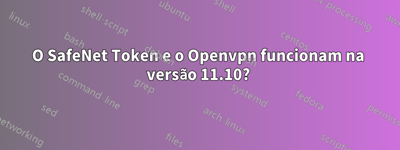 O SafeNet Token e o Openvpn funcionam na versão 11.10?