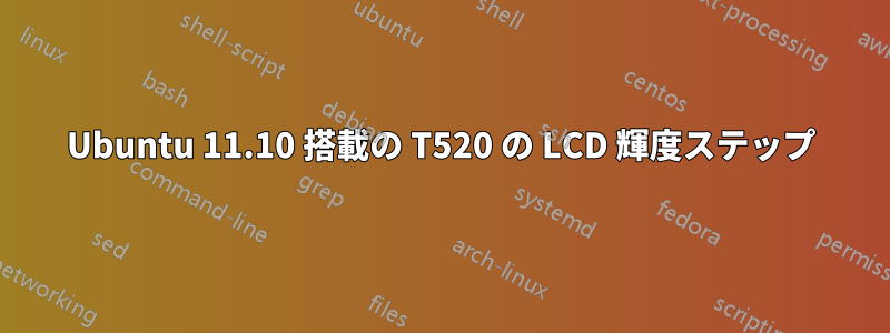 Ubuntu 11.10 搭載の T520 の LCD 輝度ステップ