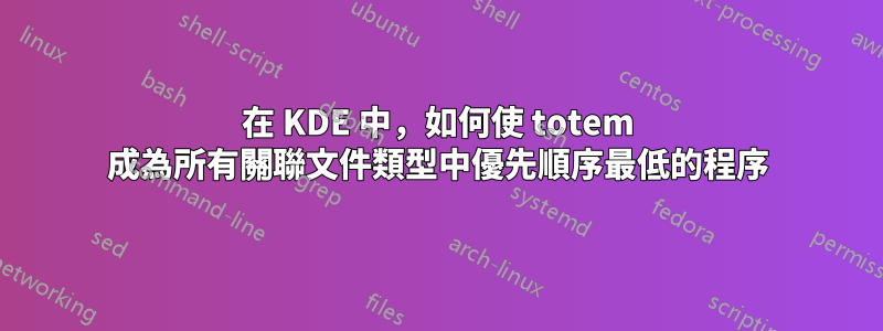 在 KDE 中，如何使 totem 成為所有關聯文件類型中優先順序最低的程序