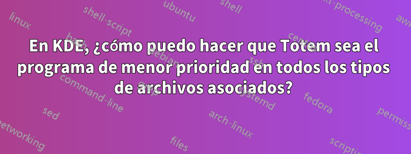 En KDE, ¿cómo puedo hacer que Totem sea el programa de menor prioridad en todos los tipos de archivos asociados?