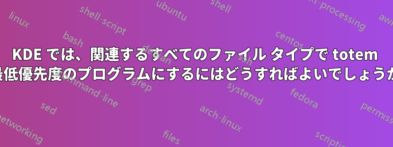 KDE では、関連するすべてのファイル タイプで totem を最低優先度のプログラムにするにはどうすればよいでしょうか。