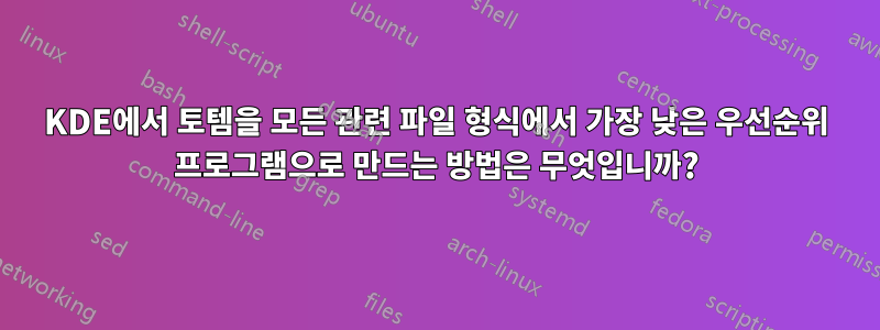 KDE에서 토템을 모든 관련 파일 형식에서 가장 낮은 우선순위 프로그램으로 만드는 방법은 무엇입니까?