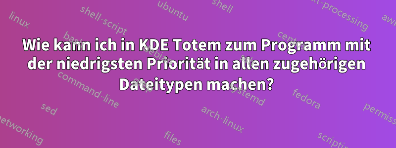 Wie kann ich in KDE Totem zum Programm mit der niedrigsten Priorität in allen zugehörigen Dateitypen machen?