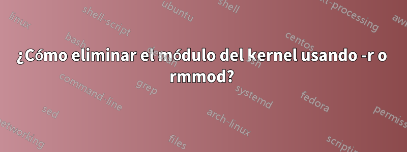 ¿Cómo eliminar el módulo del kernel usando -r o rmmod?