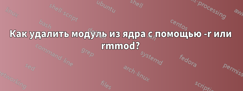 Как удалить модуль из ядра с помощью -r или rmmod?