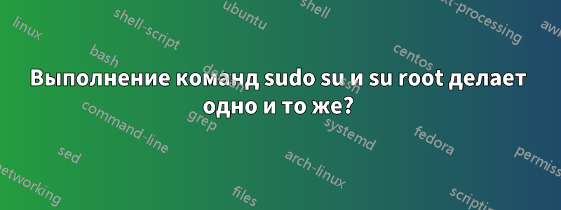 Выполнение команд sudo su и su root делает одно и то же?