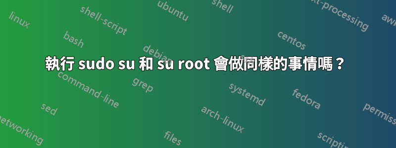 執行 sudo su 和 su root 會做同樣的事情嗎？