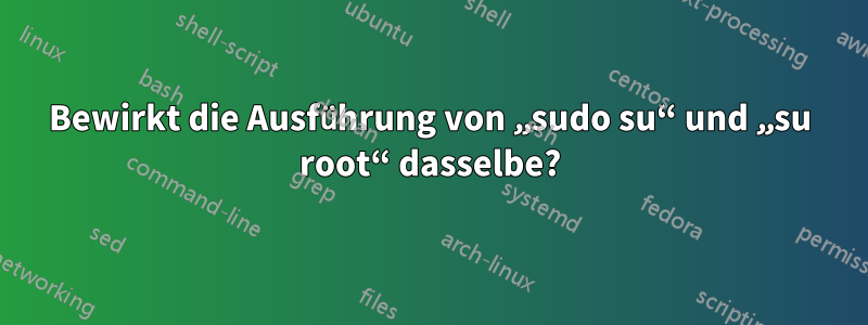 Bewirkt die Ausführung von „sudo su“ und „su root“ dasselbe?