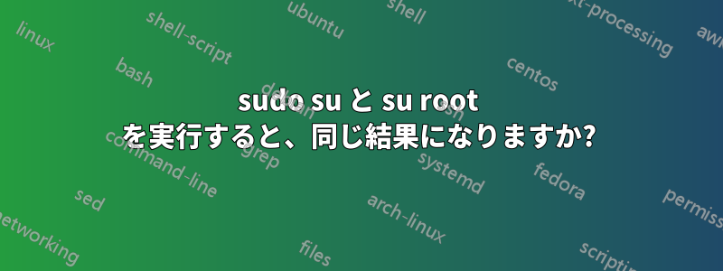 sudo su と su root を実行すると、同じ結果になりますか?