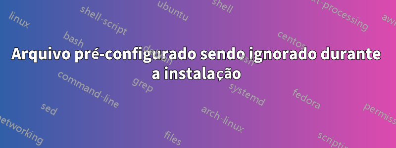 Arquivo pré-configurado sendo ignorado durante a instalação