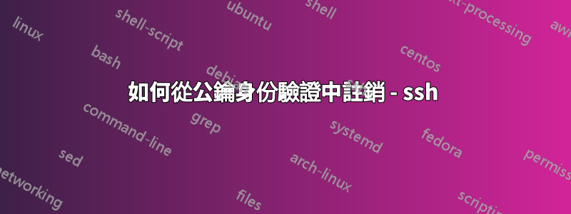 如何從公鑰身份驗證中註銷 - ssh