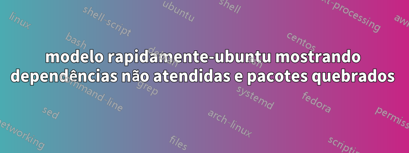 modelo rapidamente-ubuntu mostrando dependências não atendidas e pacotes quebrados