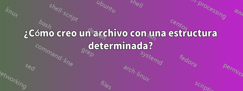 ¿Cómo creo un archivo con una estructura determinada?