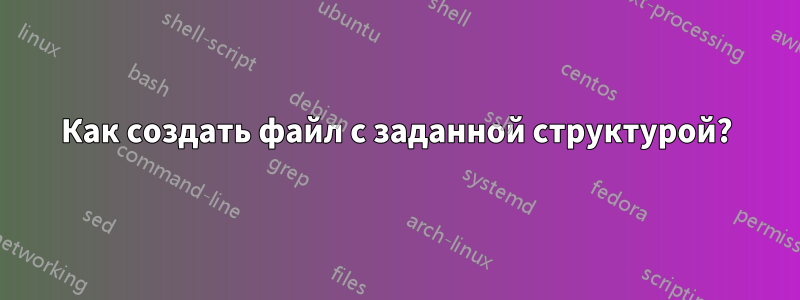 Как создать файл с заданной структурой?