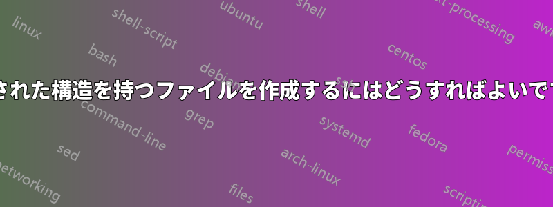 指定された構造を持つファイルを作成するにはどうすればよいですか?