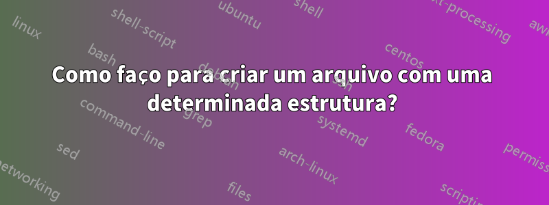 Como faço para criar um arquivo com uma determinada estrutura?