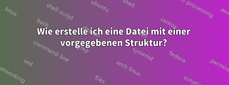 Wie erstelle ich eine Datei mit einer vorgegebenen Struktur?