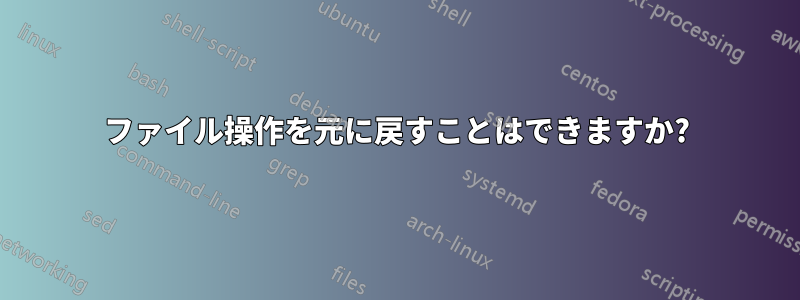 ファイル操作を元に戻すことはできますか?